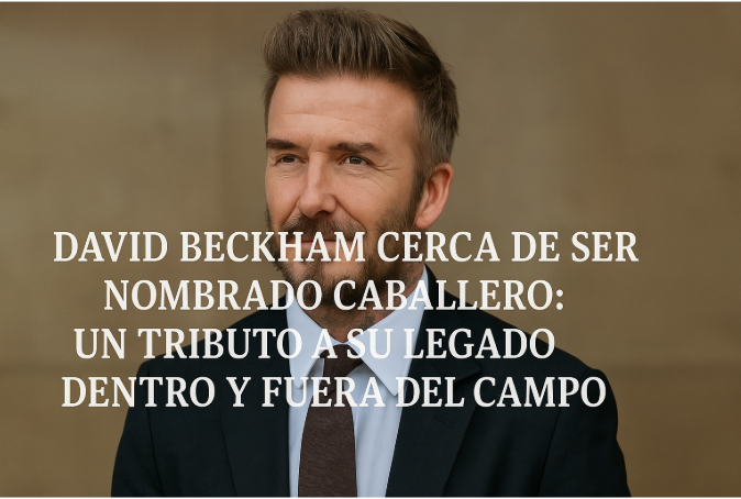 David Beckham Nears Knighthood: A Tribute to His Legacy On and Off the Field